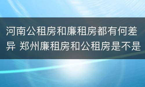 河南公租房和廉租房都有何差异 郑州廉租房和公租房是不是一样