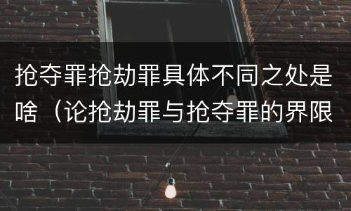 抢夺罪抢劫罪具体不同之处是啥（论抢劫罪与抢夺罪的界限）
