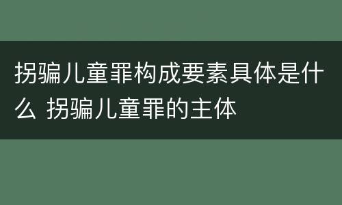 拐骗儿童罪构成要素具体是什么 拐骗儿童罪的主体
