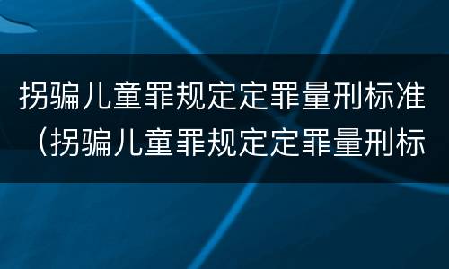 拐骗儿童罪规定定罪量刑标准（拐骗儿童罪规定定罪量刑标准最新）