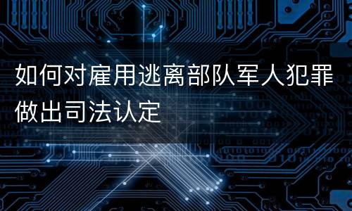 如何对雇用逃离部队军人犯罪做出司法认定