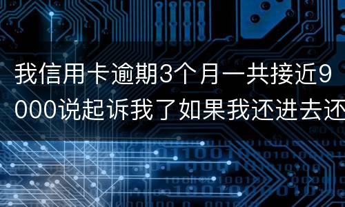 我信用卡逾期3个月一共接近9000说起诉我了如果我还进去还会有事吗