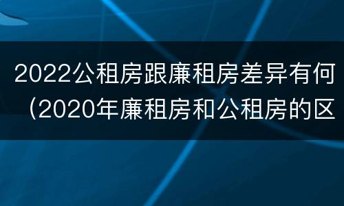 2022公租房跟廉租房差异有何（2020年廉租房和公租房的区别）