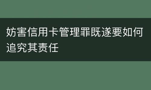 妨害信用卡管理罪既遂要如何追究其责任