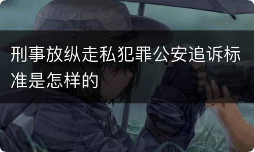 刑事放纵走私犯罪公安追诉标准是怎样的