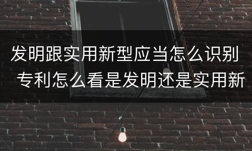 发明跟实用新型应当怎么识别 专利怎么看是发明还是实用新型
