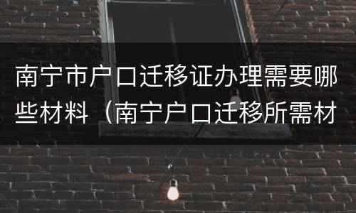 南宁市户口迁移证办理需要哪些材料（南宁户口迁移所需材料）