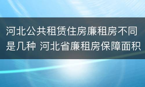 河北公共租赁住房廉租房不同是几种 河北省廉租房保障面积标准