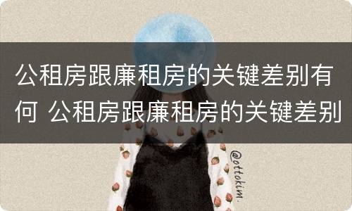 公租房跟廉租房的关键差别有何 公租房跟廉租房的关键差别有何意义