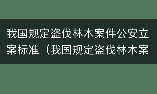我国规定盗伐林木案件公安立案标准（我国规定盗伐林木案件公安立案标准是）