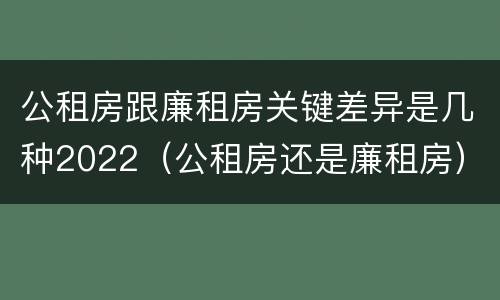 公租房跟廉租房关键差异是几种2022（公租房还是廉租房）