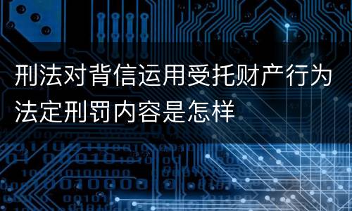 刑法对背信运用受托财产行为法定刑罚内容是怎样