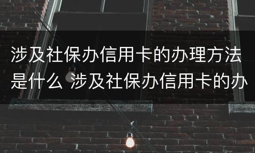 涉及社保办信用卡的办理方法是什么 涉及社保办信用卡的办理方法是什么呢
