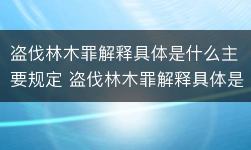 盗伐林木罪解释具体是什么主要规定 盗伐林木罪解释具体是什么主要规定有哪些