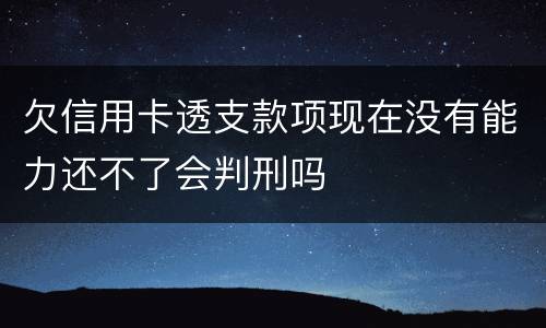 欠信用卡透支款项现在没有能力还不了会判刑吗