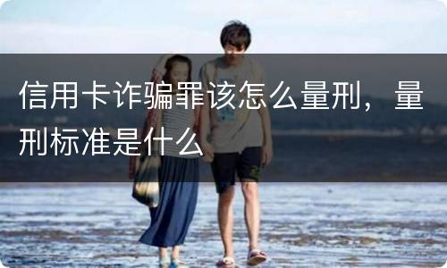 信用卡诈骗罪该怎么量刑，量刑标准是什么