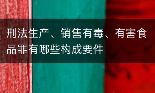 刑法生产、销售有毒、有害食品罪有哪些构成要件