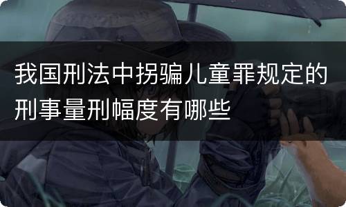 我国刑法中拐骗儿童罪规定的刑事量刑幅度有哪些