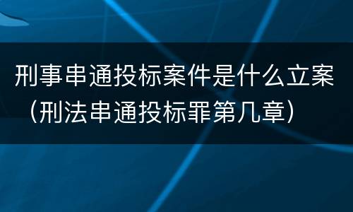 刑事串通投标案件是什么立案（刑法串通投标罪第几章）