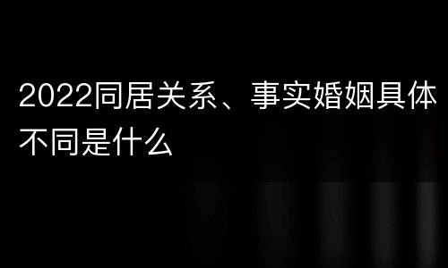2022同居关系、事实婚姻具体不同是什么