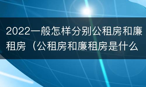2022一般怎样分别公租房和廉租房（公租房和廉租房是什么意思）