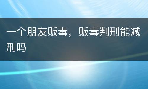 一个朋友贩毒，贩毒判刑能减刑吗