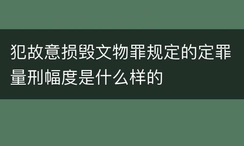 犯故意损毁文物罪规定的定罪量刑幅度是什么样的
