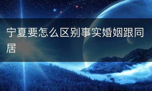 宁夏要怎么区别事实婚姻跟同居