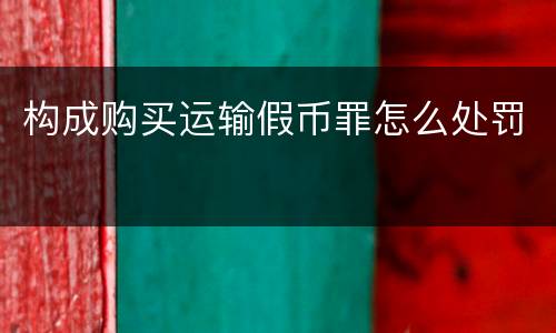 构成购买运输假币罪怎么处罚