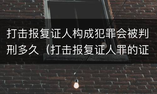 打击报复证人构成犯罪会被判刑多久（打击报复证人罪的证人范围）