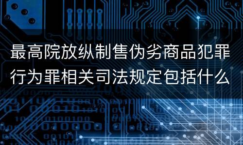 最高院放纵制售伪劣商品犯罪行为罪相关司法规定包括什么重要内容