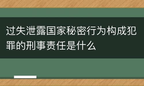 过失泄露国家秘密行为构成犯罪的刑事责任是什么