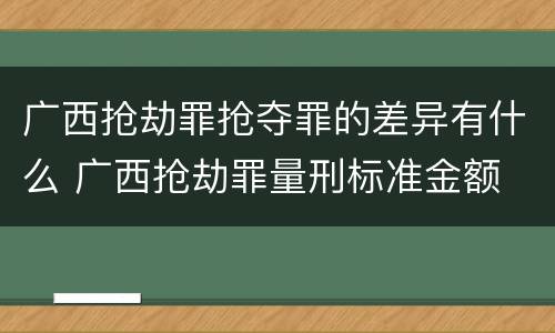 广西抢劫罪抢夺罪的差异有什么 广西抢劫罪量刑标准金额