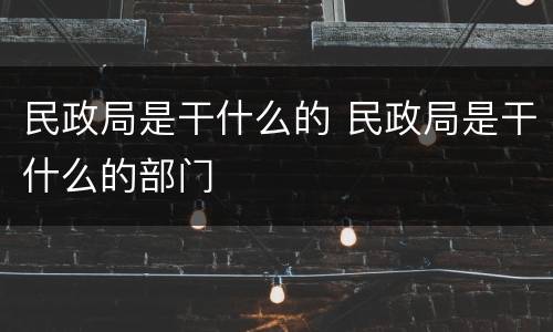 民政局是干什么的 民政局是干什么的部门