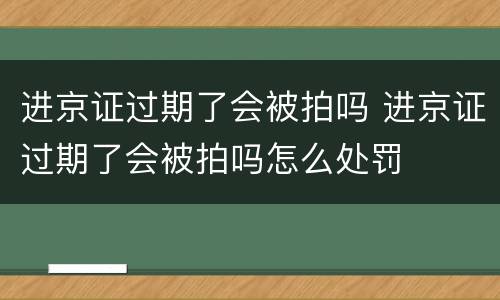 进京证过期了会被拍吗 进京证过期了会被拍吗怎么处罚