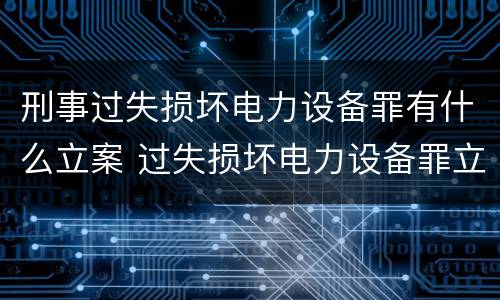 刑事过失损坏电力设备罪有什么立案 过失损坏电力设备罪立案标准
