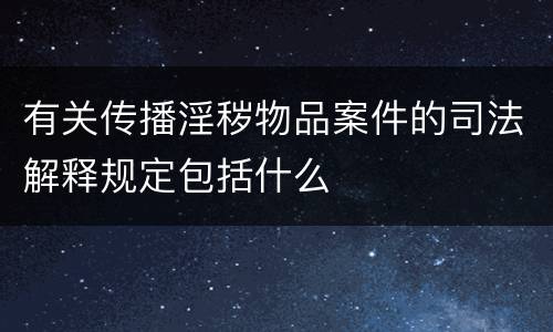 有关传播淫秽物品案件的司法解释规定包括什么