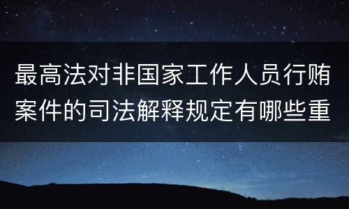 最高法对非国家工作人员行贿案件的司法解释规定有哪些重要内容