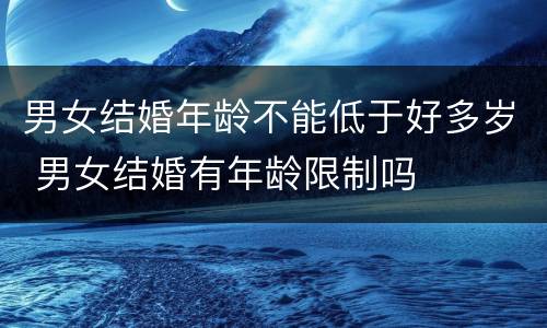 男女结婚年龄不能低于好多岁 男女结婚有年龄限制吗