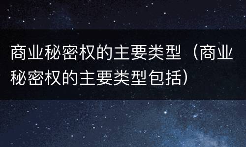 商业秘密权的主要类型（商业秘密权的主要类型包括）