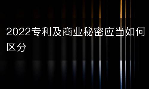 2022专利及商业秘密应当如何区分