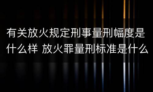 有关放火规定刑事量刑幅度是什么样 放火罪量刑标准是什么