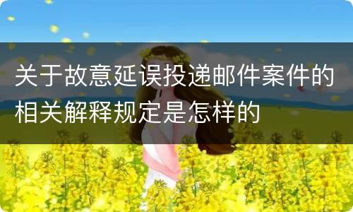 关于故意延误投递邮件案件的相关解释规定是怎样的