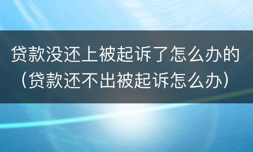 贷款没还上被起诉了怎么办的（贷款还不出被起诉怎么办）
