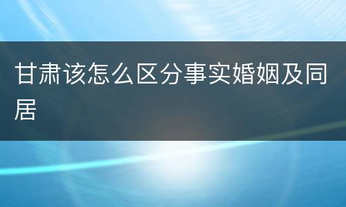 甘肃该怎么区分事实婚姻及同居