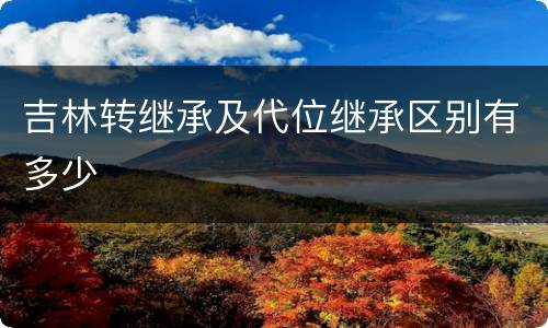 吉林转继承及代位继承区别有多少
