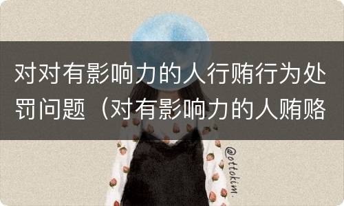 对对有影响力的人行贿行为处罚问题（对有影响力的人贿赂罪）