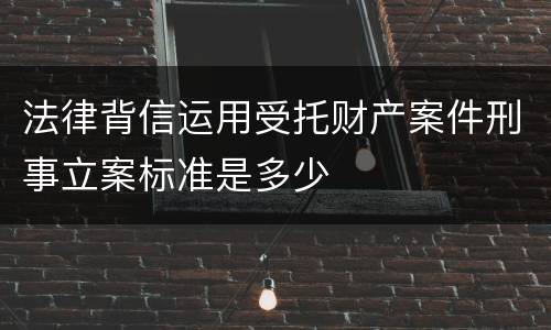 法律背信运用受托财产案件刑事立案标准是多少