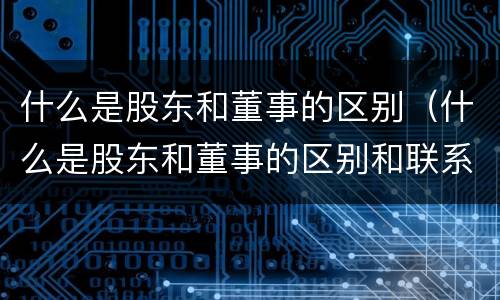 什么是股东和董事的区别（什么是股东和董事的区别和联系）