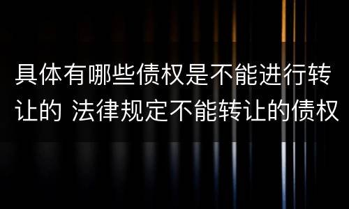 具体有哪些债权是不能进行转让的 法律规定不能转让的债权有哪些
